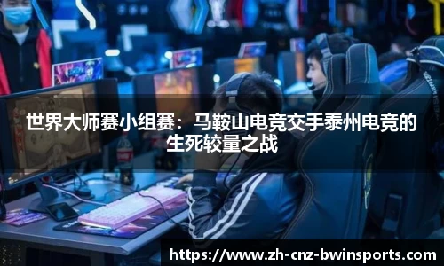 世界大师赛小组赛：马鞍山电竞交手泰州电竞的生死较量之战