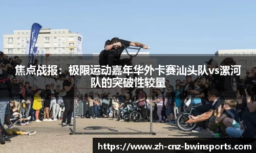 焦点战报：极限运动嘉年华外卡赛汕头队vs漯河队的突破性较量