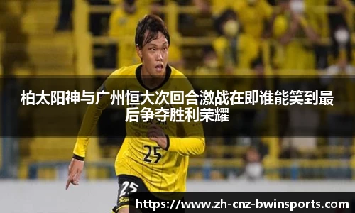 柏太阳神与广州恒大次回合激战在即谁能笑到最后争夺胜利荣耀