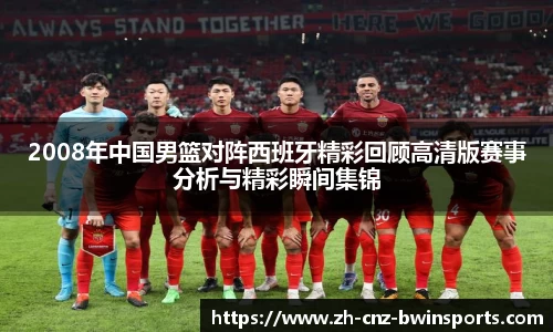 2008年中国男篮对阵西班牙精彩回顾高清版赛事分析与精彩瞬间集锦